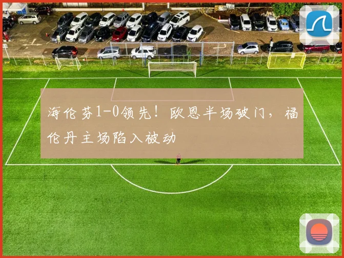 海伦芬1-0领先！欧恩半场破门，福伦丹主场陷入被动