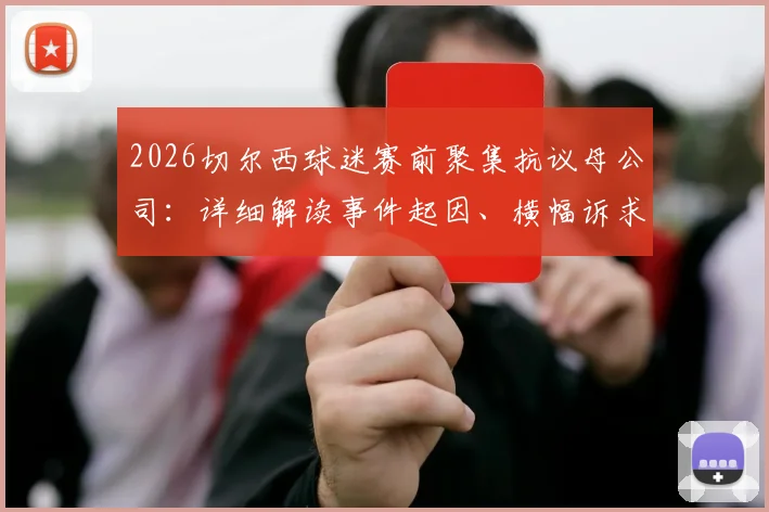 2026切尔西球迷赛前聚集抗议母公司：详细解读事件起因、横幅诉求及未来影响，球迷为何如此不满？