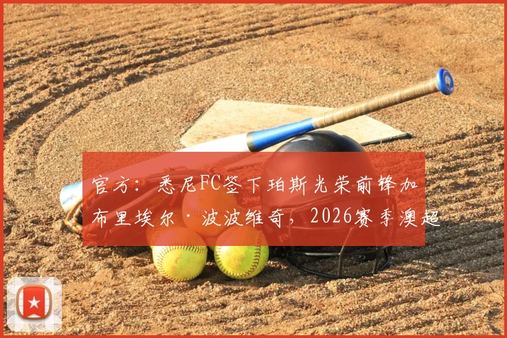 官方：悉尼FC签下珀斯光荣前锋加布里埃尔·波波维奇，2026赛季澳超转会动态解读