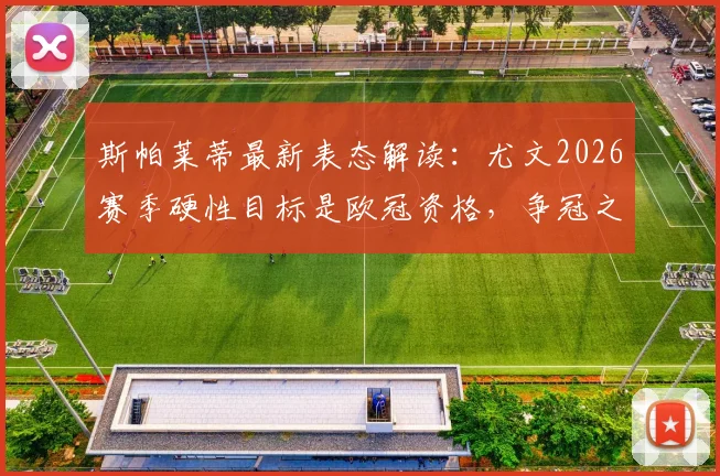 斯帕莱蒂最新表态解读：尤文2026赛季硬性目标是欧冠资格，争冠之路还需多久？