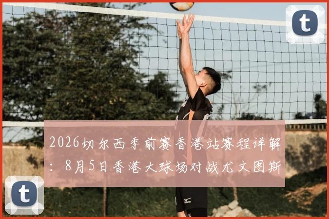 2026切尔西季前赛香港站赛程详解：8月5日香港大球场对战尤文图斯观赛指南