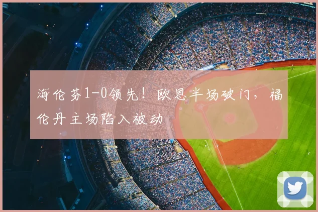 海伦芬1-0领先！欧恩半场破门，福伦丹主场陷入被动