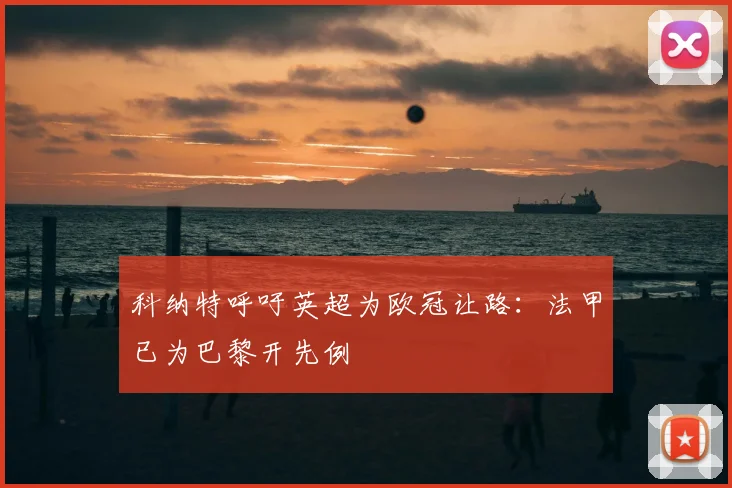 科纳特呼吁英超为欧冠让路：法甲已为巴黎开先例