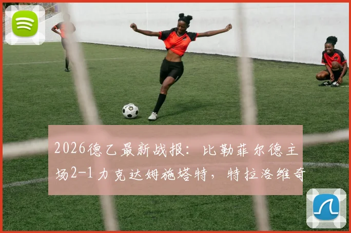 2026德乙最新战报：比勒菲尔德主场2-1力克达姆施塔特，特拉洛维奇关键破门，附全场数据深度解读