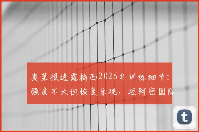 奥莱报透露梅西2026年训练细节：强度不大但恢复乐观，迈阿密国际备战新赛季
