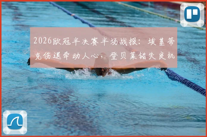 2026欧冠半决赛半场战报：埃基蒂克伤退牵动人心，登贝莱错失良机，利物浦与巴黎0-0陷入僵局