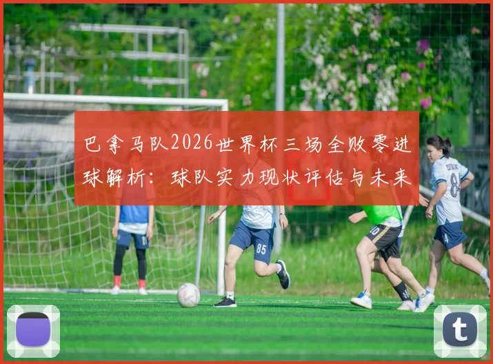 巴拿马队2026世界杯三场全败零进球解析：球队实力现状评估与未来世预赛前景展望