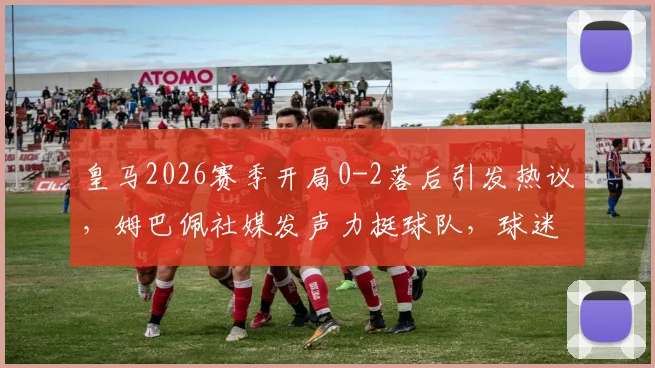 皇马2026赛季开局0-2落后引发热议，姆巴佩社媒发声力挺球队，球迷反应与比赛深度回顾