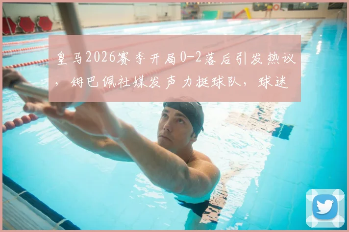 皇马2026赛季开局0-2落后引发热议，姆巴佩社媒发声力挺球队，球迷反应与比赛深度回顾