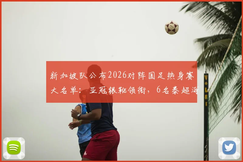 新加坡队公布2026对阵国足热身赛大名单：亚冠银靴领衔，6名泰超海归解析，新加坡足球最新实力如何？