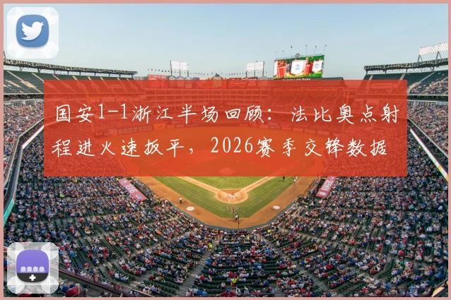 国安1-1浙江半场回顾：法比奥点射程进火速扳平，2026赛季交锋数据与关键集锦分析
