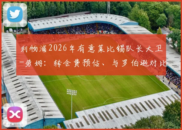 利物浦2026年有意莱比锡队长大卫-劳姆：转会费预估、与罗伯逊对比及适配性深度分析