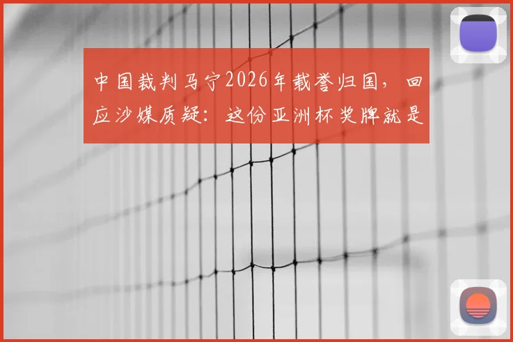 中国裁判马宁2026年载誉归国，回应沙媒质疑：这份亚洲杯奖牌就是最好回答