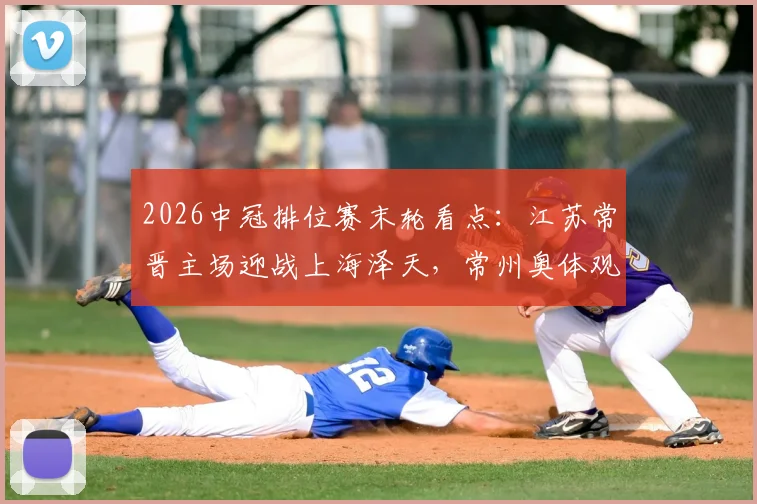 2026中冠排位赛末轮看点：江苏常晋主场迎战上海泽天，常州奥体观赛指南