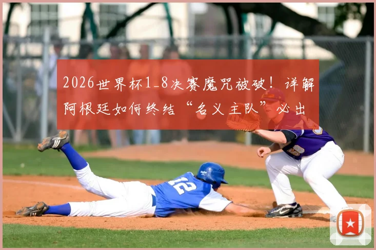 2026世界杯1_8决赛魔咒被破！详解阿根廷如何终结“名义主队”必出局怪圈