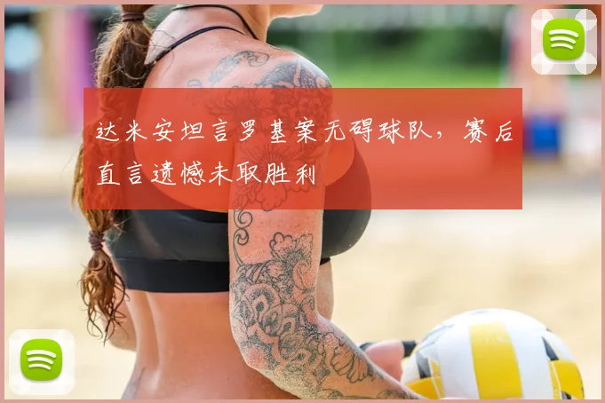 达米安坦言罗基案无碍球队,赛后直言遗憾未取胜利