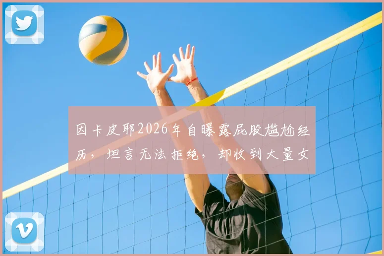因卡皮耶2026年自曝露屁股尴尬经历，坦言无法拒绝，却收到大量女球迷私信信息