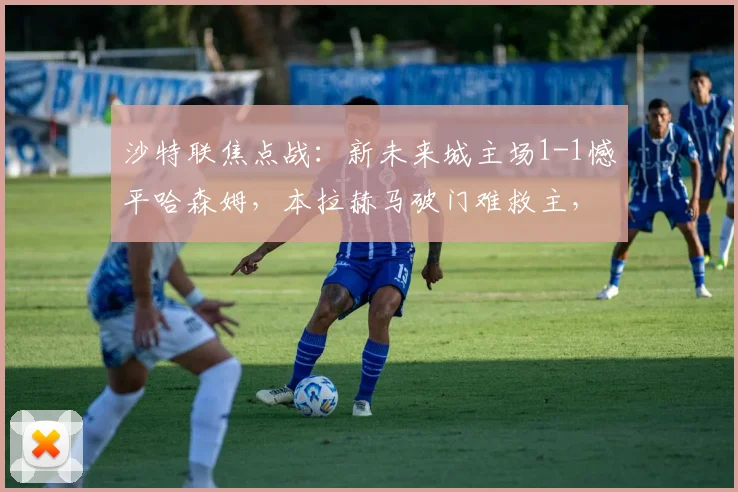 沙特联焦点战：新未来城主场1-1憾平哈森姆，本拉赫马破门难救主，萨奇蒂为客队建功
