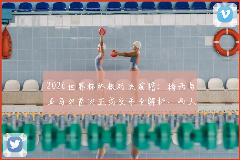 2026世界杯终极对决前瞻：梅西与亚马尔首次正式交手全解析，两人历史战绩与比赛看点一览