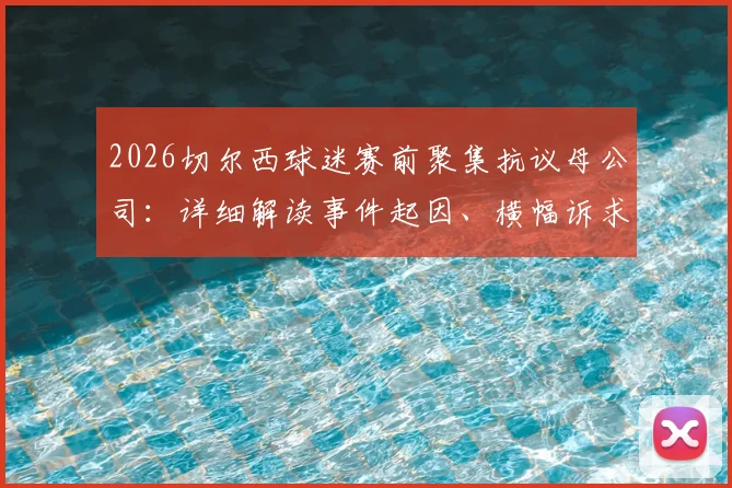 2026切尔西球迷赛前聚集抗议母公司：详细解读事件起因、横幅诉求及未来影响，球迷为何如此不满？