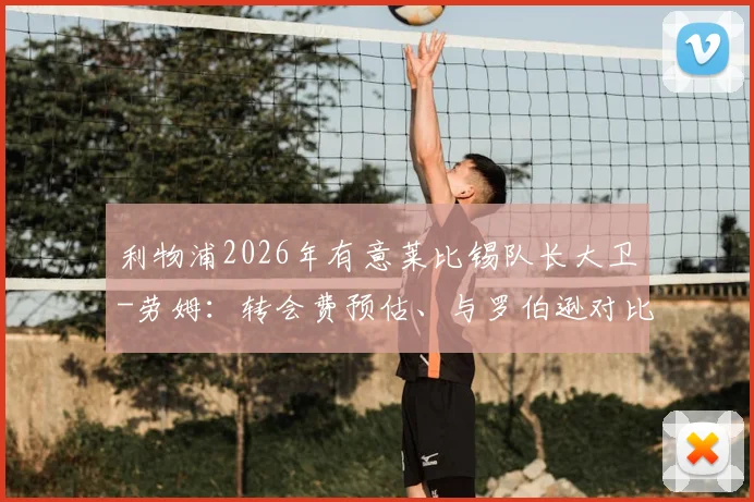 利物浦2026年有意莱比锡队长大卫-劳姆：转会费预估、与罗伯逊对比及适配性深度分析