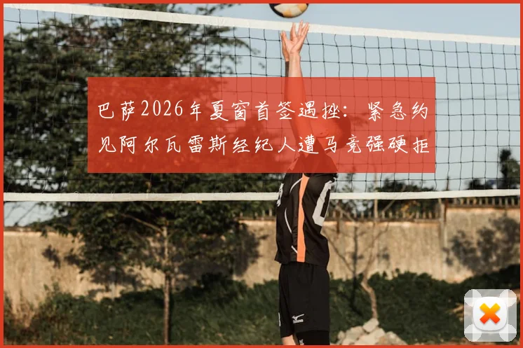 巴萨2026年夏窗首签遇挫:紧急约见阿尔瓦雷斯经纪人遭马竞强硬拒绝,转会谈判陷入僵局