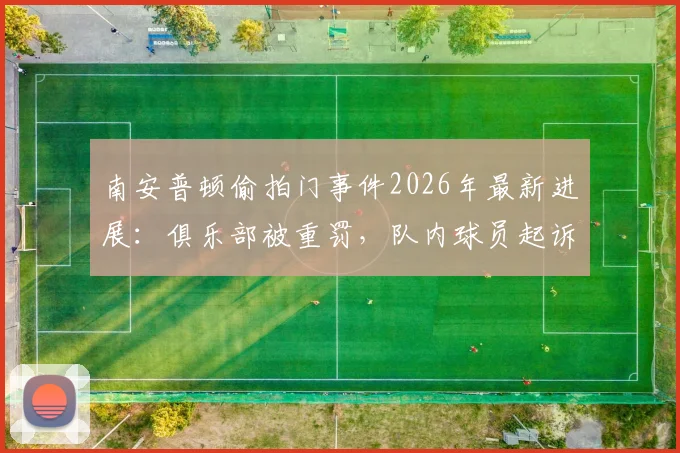 南安普顿偷拍门事件2026年最新进展：俱乐部被重罚，队内球员起诉索赔流程分析