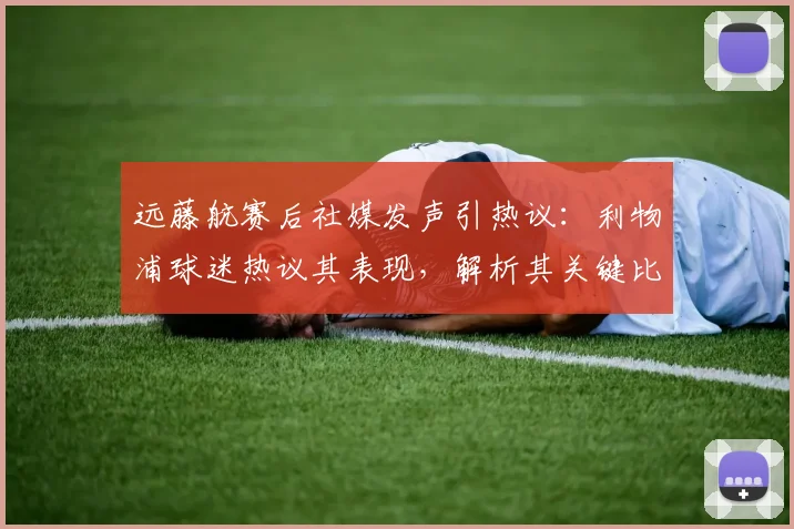 远藤航赛后社媒发声引热议：利物浦球迷热议其表现，解析其关键比赛中的角色与未来展望