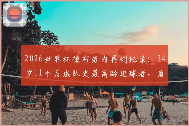 2026世界杯德布劳内再创纪录:34岁11个月成队史最高龄进球者,看他如何突破年龄桎梏