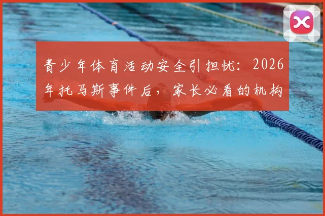 青少年体育活动安全引担忧：2026年托马斯事件后，家长必看的机构筛选与风险防范实操指南