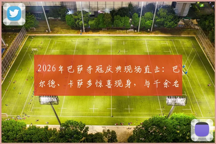 2026年巴萨夺冠庆典现场直击：巴尔德、卡萨多惊喜现身，与千余名萨迷共庆荣耀时刻