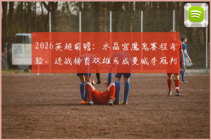 2026英超前瞻：水晶宫魔鬼赛程考验，连战榜首双雄或成曼城夺冠判官