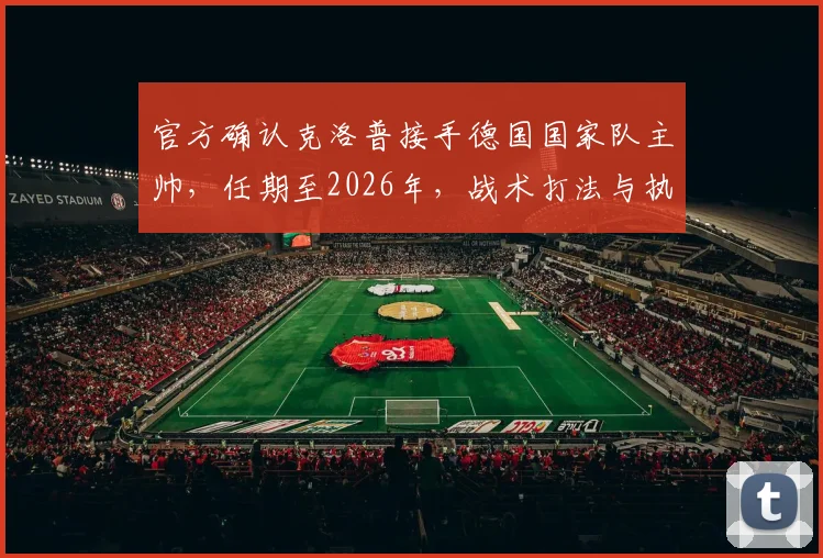 官方确认克洛普接手德国国家队主帅,任期至2026年,战术打法与执教前景深度分析