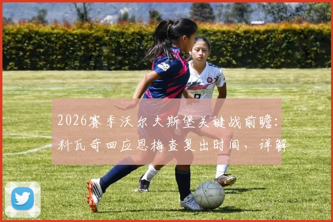 2026赛季沃尔夫斯堡关键战前瞻：科瓦奇回应恩梅查复出时间，详解本轮取胜锁定欧冠资格策略