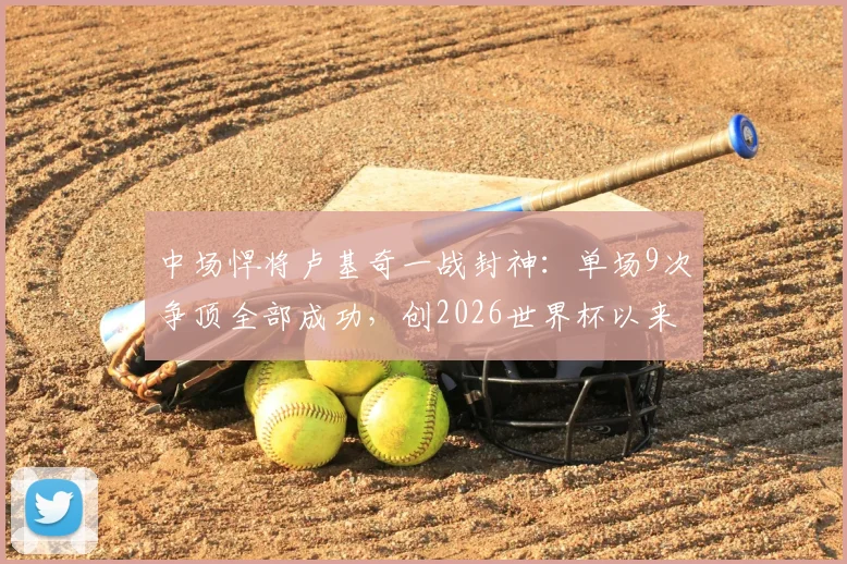 中场悍将卢基奇一战封神：单场9次争顶全部成功，创2026世界杯以来罕见纪录，他是谁效力哪支球队？