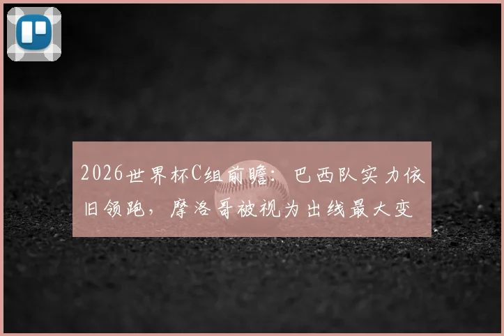 2026世界杯C组前瞻：巴西队实力依旧领跑，摩洛哥被视为出线最大变数，附C组详细出线形势分析