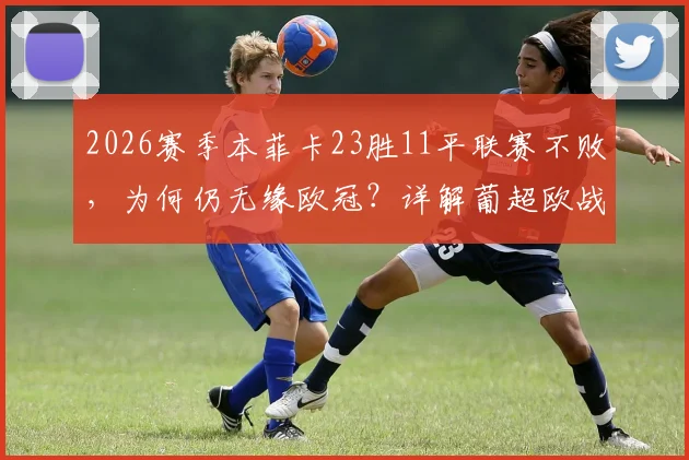 2026赛季本菲卡23胜11平联赛不败，为何仍无缘欧冠？详解葡超欧战积分与名额规则