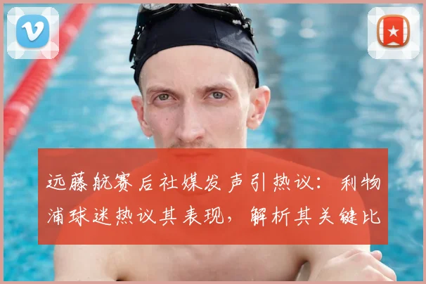 远藤航赛后社媒发声引热议：利物浦球迷热议其表现，解析其关键比赛中的角色与未来展望