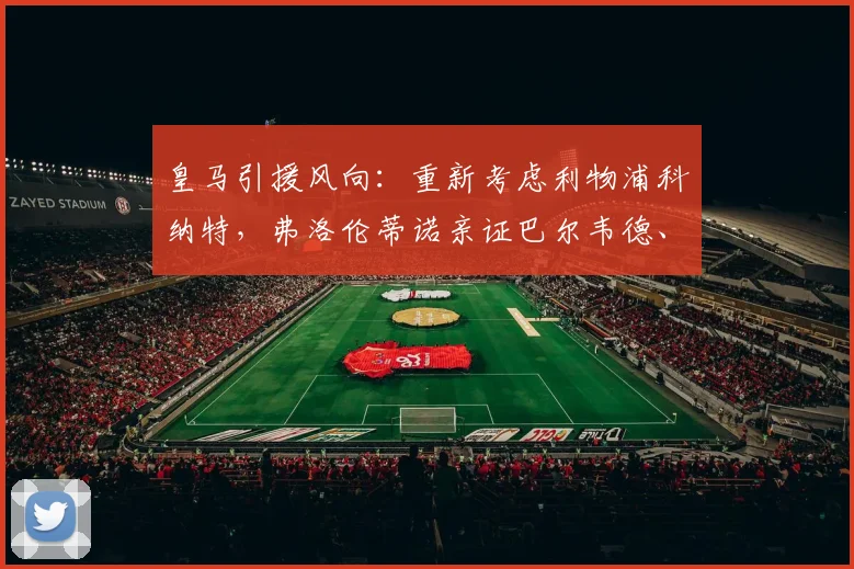 皇马引援风向：重新考虑利物浦科纳特，弗洛伦蒂诺亲证巴尔韦德、楚阿梅尼为2026阵容核心
