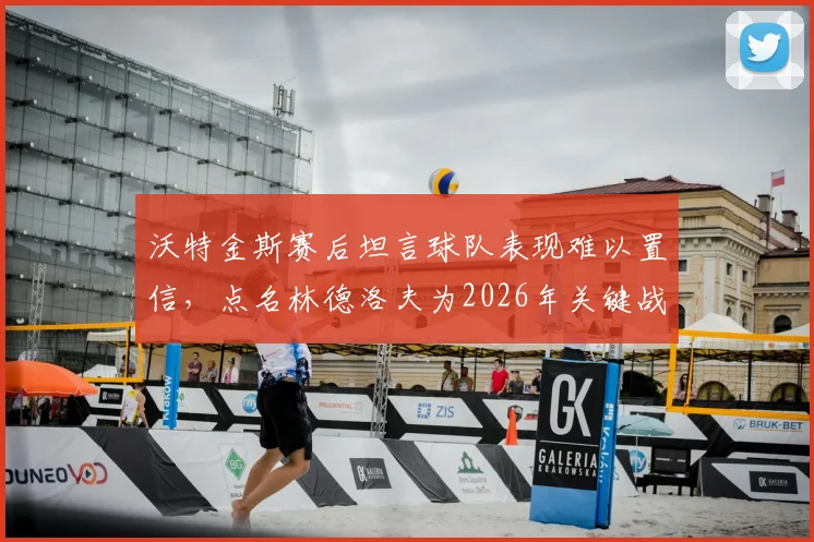 沃特金斯赛后坦言球队表现难以置信，点名林德洛夫为2026年关键战役全场最佳球员，背后故事值得关注