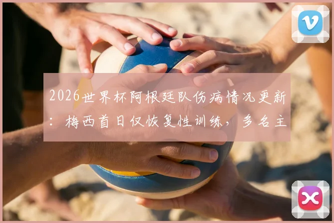 2026世界杯阿根廷队伤病情况更新：梅西首日仅恢复性训练，多名主力有伤在身