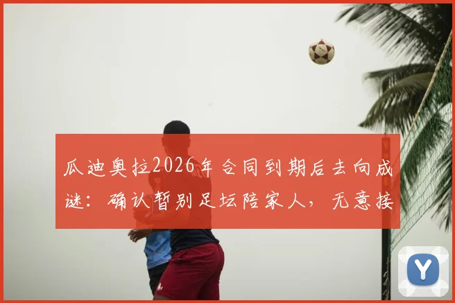 瓜迪奥拉2026年合同到期后去向成谜：确认暂别足坛陪家人，无意接手迈阿密国际，未来执教计划引猜测