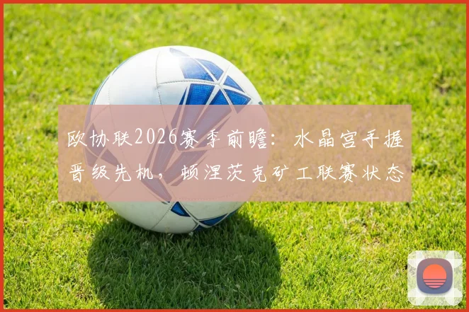 欧协联2026赛季前瞻：水晶宫手握晋级先机，顿涅茨克矿工联赛状态回暖，次回合谁将突围？