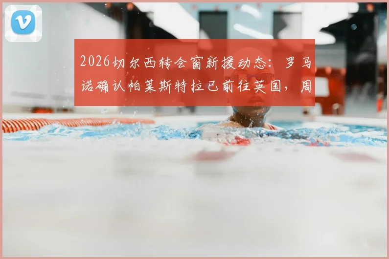2026切尔西转会窗新援动态：罗马诺确认帕莱斯特拉已前往英国，周五接受俱乐部体检全流程解析