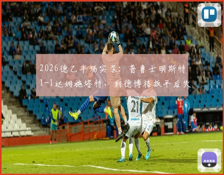 2026德乙半场实录：普鲁士明斯特1-1达姆施塔特，利德博格扳平后失点成转折，附本场关键数据分析