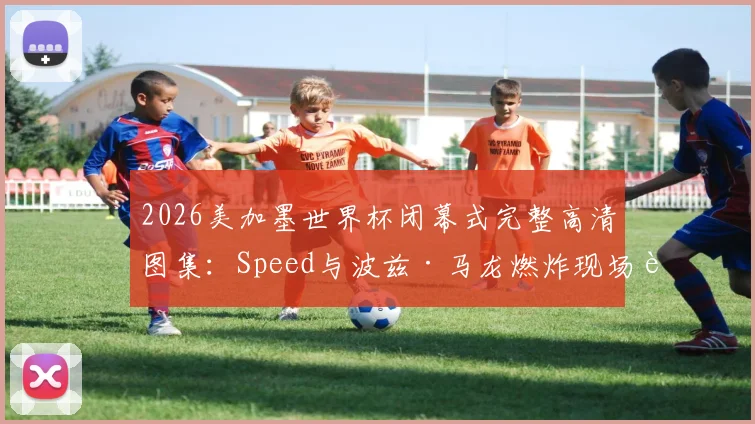 2026美加墨世界杯闭幕式完整高清图集：Speed与波兹·马龙燃炸现场表演，回顾明星阵容与经典瞬间