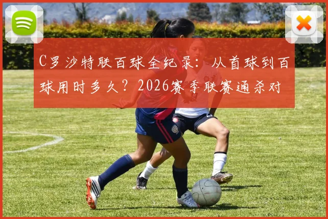 C罗沙特联百球全纪录:从首球到百球用时多久?2026赛季联赛通杀对手名单公布,附生涯971球详细分布解析