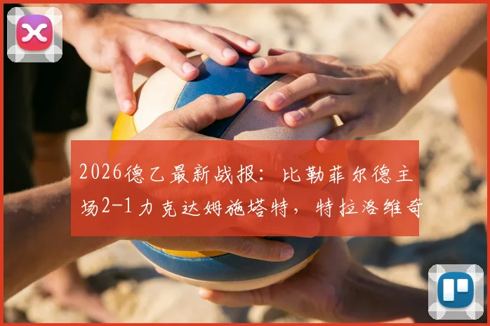 2026德乙最新战报：比勒菲尔德主场2-1力克达姆施塔特，特拉洛维奇关键破门，附全场数据深度解读