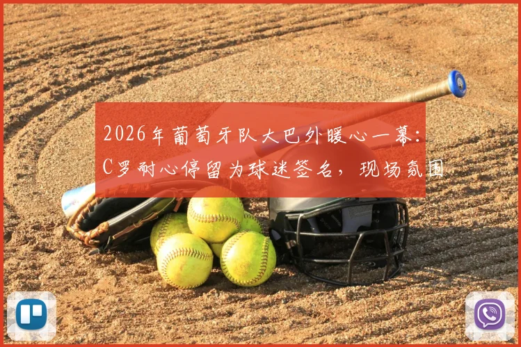 2026年葡萄牙队大巴外暖心一幕：C罗耐心停留为球迷签名，现场氛围热烈