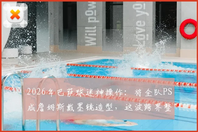 2026年巴萨球迷神操作：将全队PS成詹姆斯戴墨镜造型，这波跨界整活你怎么看？